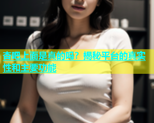 杏吧上面是真的吗？揭秘平台的真实性和主要功能  第2张