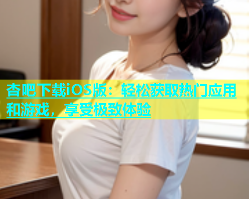 杏吧下载iOS版：轻松获取热门应用和游戏，享受极致体验  第1张