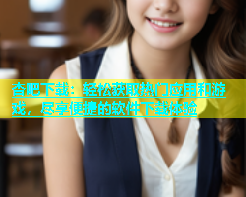 杏吧下载：轻松获取热门应用和游戏，尽享便捷的软件下载体验  第1张