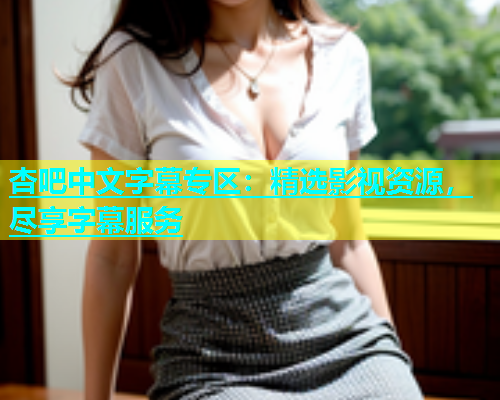 杏吧中文字幕专区：精选影视资源，尽享字幕服务  第1张