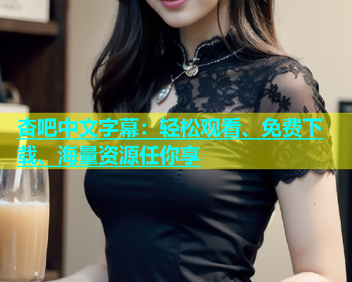 杏吧中文字幕：轻松观看、免费下载、海量资源任你享  第2张