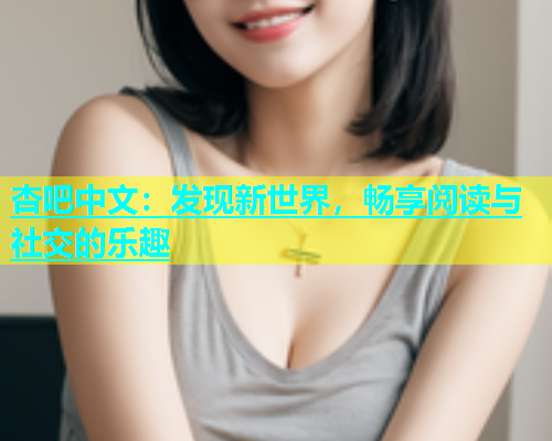 杏吧中文：发现新世界，畅享阅读与社交的乐趣  第1张