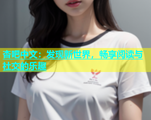 杏吧中文：发现新世界，畅享阅读与社交的乐趣  第2张