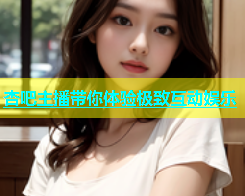 杏吧主播带你体验极致互动娱乐  第1张