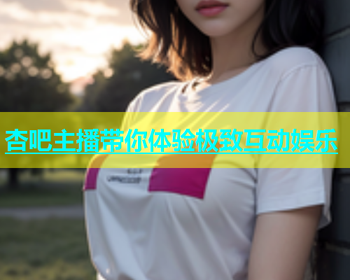杏吧主播带你体验极致互动娱乐  第2张