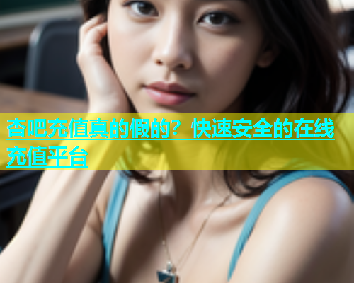 杏吧充值真的假的？快速安全的在线充值平台  第1张