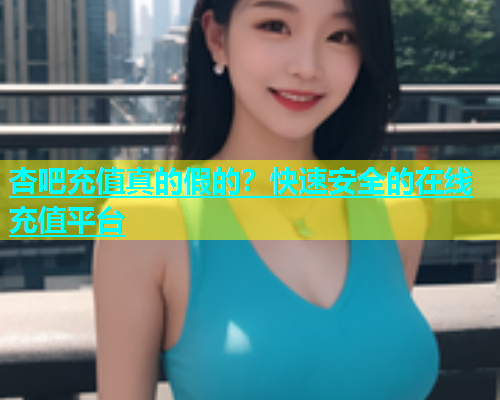 杏吧充值真的假的？快速安全的在线充值平台  第1张