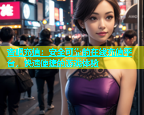 杏吧充值：安全可靠的在线充值平台，快速便捷的游戏体验  第1张