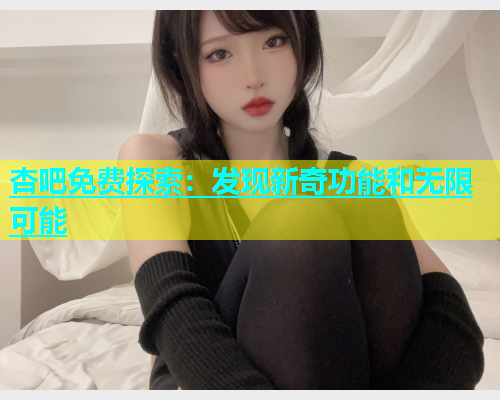 杏吧免费探索：发现新奇功能和无限可能  第1张
