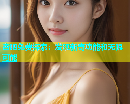 杏吧免费探索：发现新奇功能和无限可能  第2张