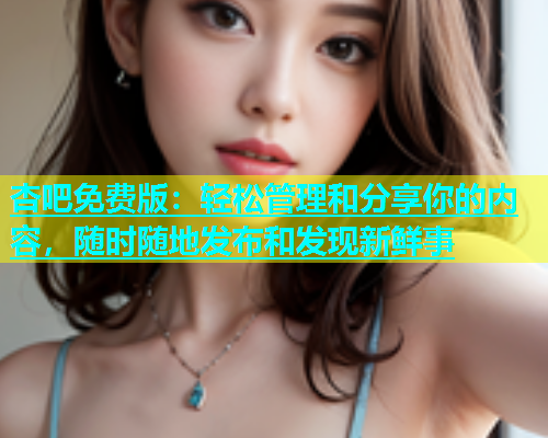 杏吧免费版：轻松管理和分享你的内容，随时随地发布和发现新鲜事  第2张