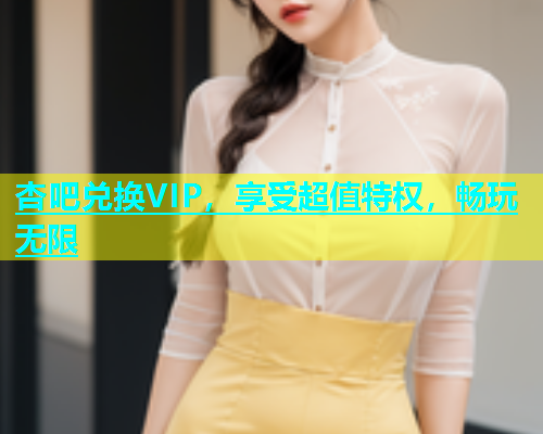 杏吧兑换VIP，享受超值特权，畅玩无限  第1张