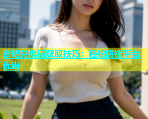 杏吧兑换码获取技巧：轻松解锁平台优惠  第1张