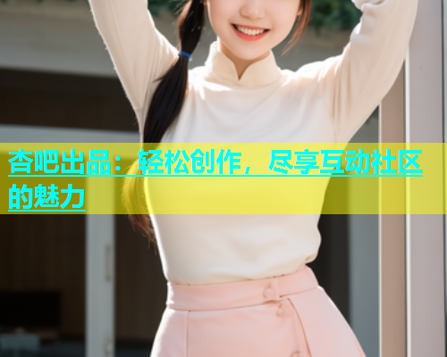 杏吧出品：轻松创作，尽享互动社区的魅力  第1张