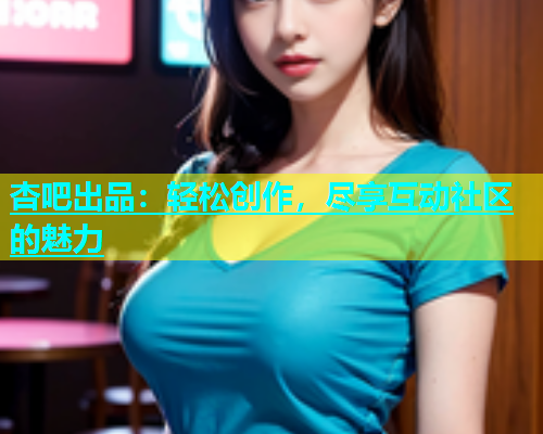 杏吧出品：轻松创作，尽享互动社区的魅力  第2张