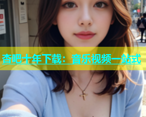 杏吧十年下载：音乐视频一站式  第2张