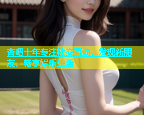 杏吧十年专注社交互动，发现新朋友，畅享娱乐生活  第1张