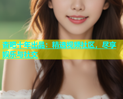 杏吧十年出品：精选视频社区，尽享娱乐与社交  第2张