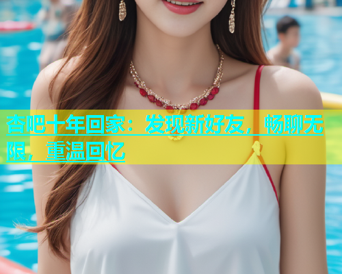 杏吧十年回家：发现新好友，畅聊无限，重温回忆  第1张