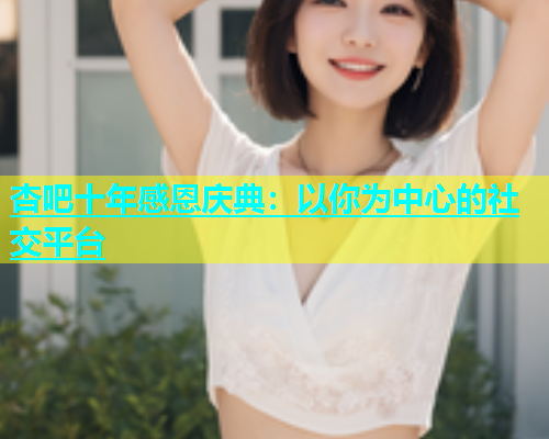 杏吧十年感恩庆典：以你为中心的社交平台  第1张