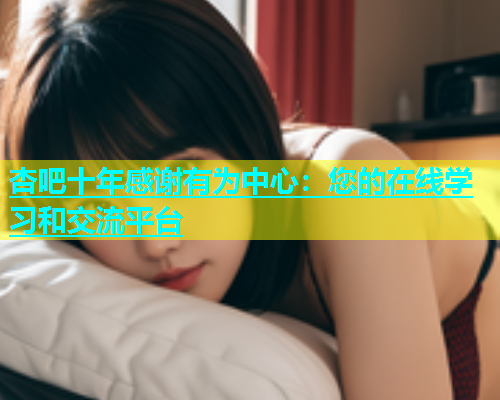 杏吧十年感谢有为中心：您的在线学习和交流平台  第1张