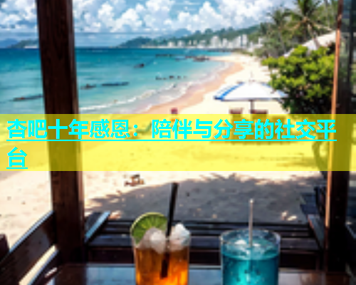 杏吧十年感恩：陪伴与分享的社交平台  第1张