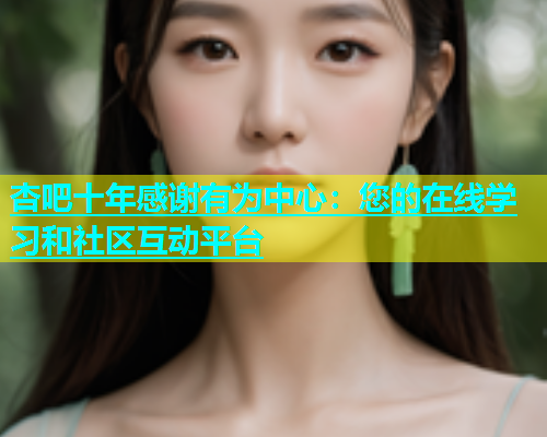 杏吧十年感谢有为中心：您的在线学习和社区互动平台  第1张