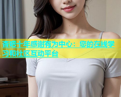 杏吧十年感谢有为中心：您的在线学习和社区互动平台  第1张