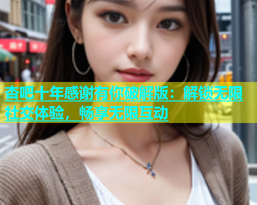 杏吧十年感谢有你破解版：解锁无限社交体验，畅享无限互动  第1张