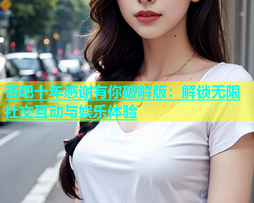 杏吧十年感谢有你破解版：解锁无限社交互动与娱乐体验  第1张