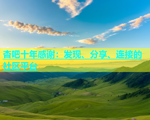 杏吧十年感谢：发现、分享、连接的社区平台  第1张