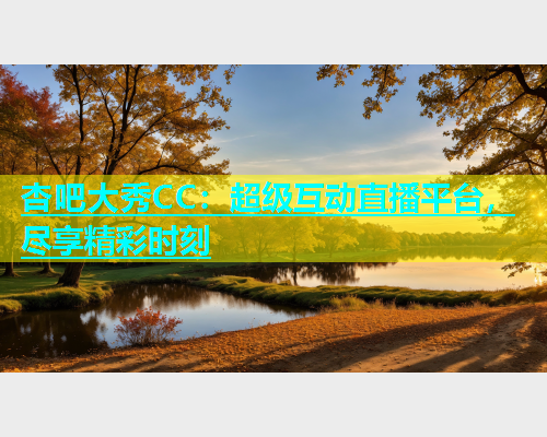 杏吧大秀CC：超级互动直播平台，尽享精彩时刻  第1张