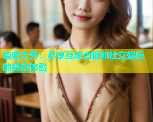 杏吧大秀：尽享互动直播和社交娱乐的极致体验  第1张