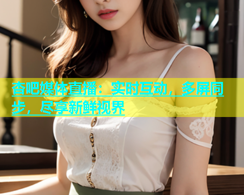 杏吧媒体直播：实时互动，多屏同步，尽享新鲜视界  第1张