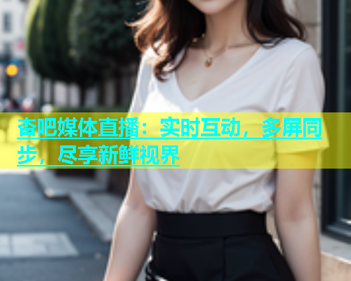 杏吧媒体直播：实时互动，多屏同步，尽享新鲜视界  第1张