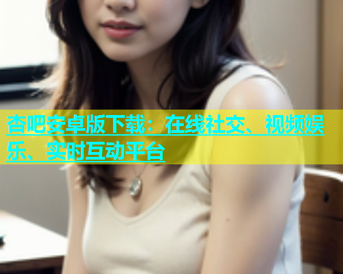杏吧安卓版下载：在线社交、视频娱乐、实时互动平台  第1张