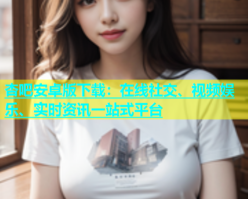 杏吧安卓版下载：在线社交、视频娱乐、实时资讯一站式平台  第1张