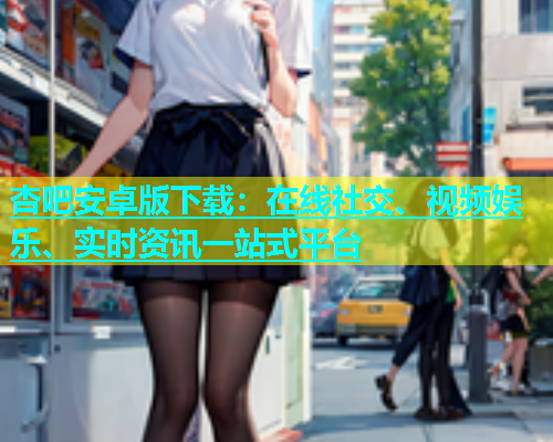 杏吧安卓版下载：在线社交、视频娱乐、实时资讯一站式平台  第1张