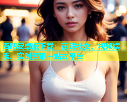 杏吧安卓版下载：在线社交、视频娱乐、实时资讯一站式平台  第2张