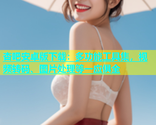 杏吧安卓版下载：多功能工具集，视频转码、图片处理等一应俱全  第1张