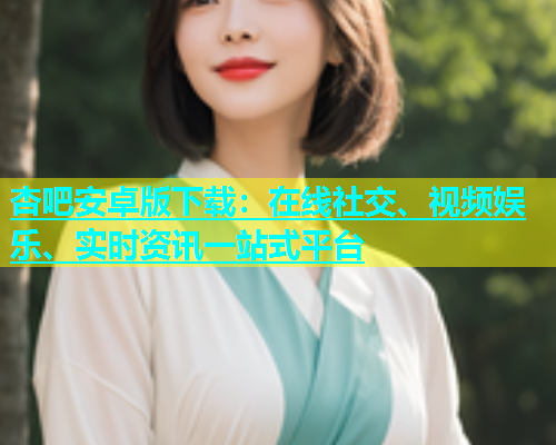 杏吧安卓版下载：在线社交、视频娱乐、实时资讯一站式平台  第2张