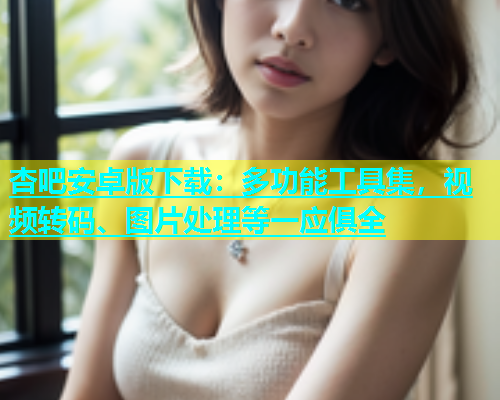 杏吧安卓版下载：多功能工具集，视频转码、图片处理等一应俱全  第1张