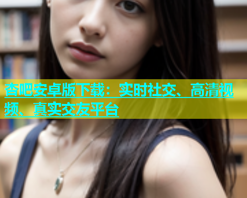 杏吧安卓版下载：实时社交、高清视频、真实交友平台  第1张