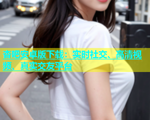 杏吧安卓版下载：实时社交、高清视频、真实交友平台  第1张