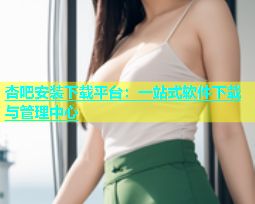 杏吧安装下载平台：一站式软件下载与管理中心  第1张