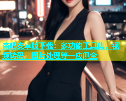 杏吧安卓版下载：多功能工具集，视频转码、图片处理等一应俱全  第2张