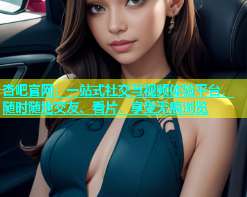 杏吧官网：一站式社交与视频体验平台，随时随地交友、看片、享受无痕浏览  第1张