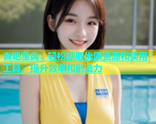 杏吧宝典：轻松获取优质资源和实用工具，提升效率和创造力  第1张