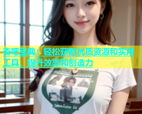 杏吧宝典：轻松获取优质资源和实用工具，提升效率和创造力  第1张