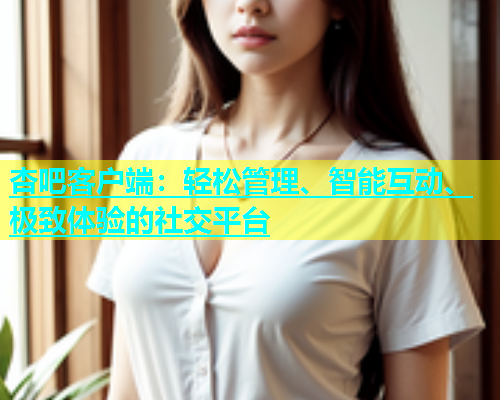 杏吧客户端：轻松管理、智能互动、极致体验的社交平台  第1张